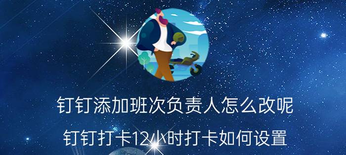 钉钉添加班次负责人怎么改呢 钉钉打卡12小时打卡如何设置？